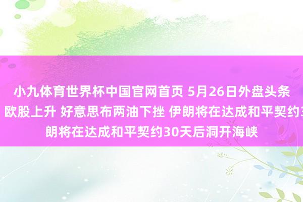 小九体育世界杯中国官网首页 5月26日外盘头条：好意思股休市 欧股上升 好意思布两油下挫 伊朗将在达成和平契约30天后洞开海峡