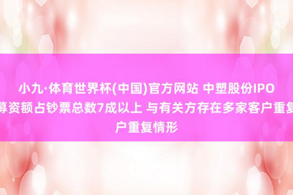 小九·体育世界杯(中国)官方网站 中塑股份IPO：拟募资额占钞票总数7成以上 与有关方存在多家客户重复情形