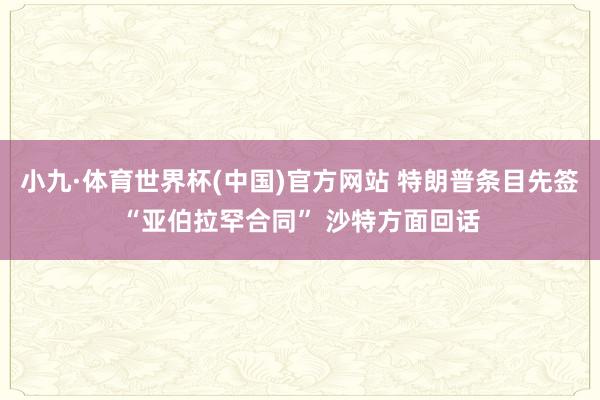 小九·体育世界杯(中国)官方网站 特朗普条目先签“亚伯拉罕合同” 沙特方面回话