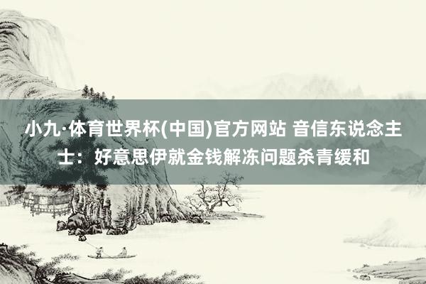 小九·体育世界杯(中国)官方网站 音信东说念主士：好意思伊就金钱解冻问题杀青缓和