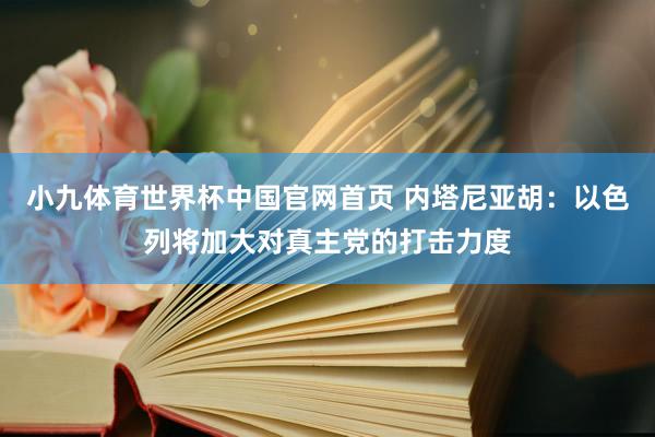小九体育世界杯中国官网首页 内塔尼亚胡：以色列将加大对真主党的打击力度