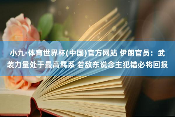 小九·体育世界杯(中国)官方网站 伊朗官员：武装力量处于最高羁系 若敌东说念主犯错必将回报
