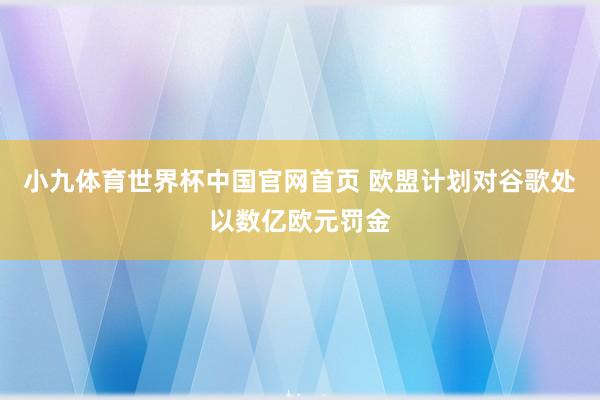 小九体育世界杯中国官网首页 欧盟计划对谷歌处以数亿欧元罚金