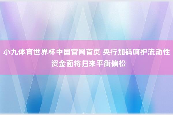小九体育世界杯中国官网首页 央行加码呵护流动性  资金面将归来平衡偏松