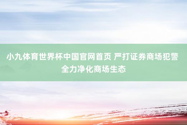 小九体育世界杯中国官网首页 严打证券商场犯警 全力净化商场生态