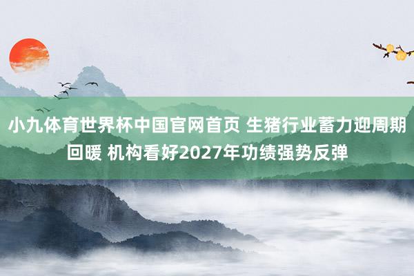 小九体育世界杯中国官网首页 生猪行业蓄力迎周期回暖 机构看好2027年功绩强势反弹