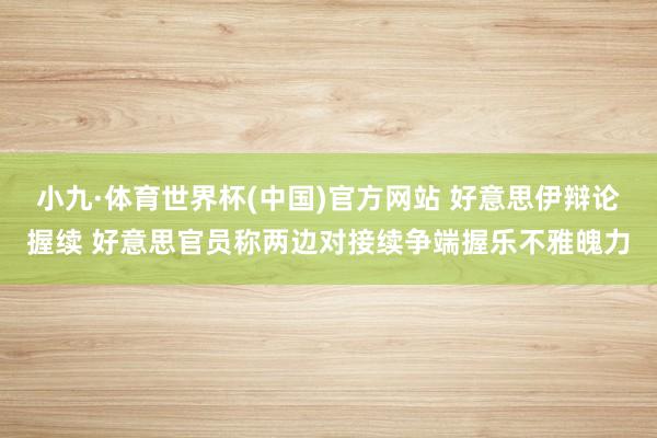 小九·体育世界杯(中国)官方网站 好意思伊辩论握续 好意思官员称两边对接续争端握乐不雅魄力