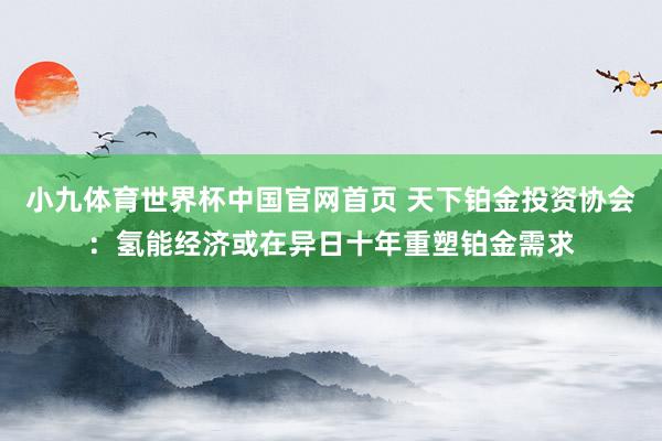 小九体育世界杯中国官网首页 天下铂金投资协会：氢能经济或在异日十年重塑铂金需求