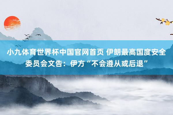 小九体育世界杯中国官网首页 伊朗最高国度安全委员会文告：伊方“不会遵从或后退”