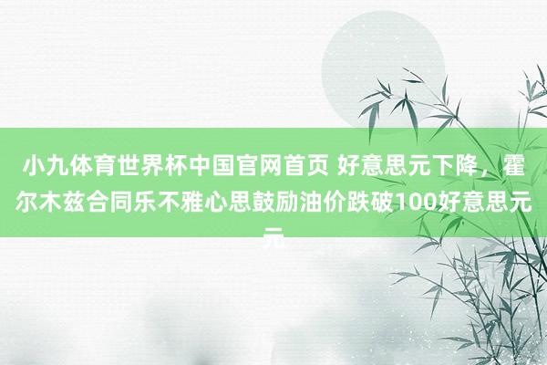 小九体育世界杯中国官网首页 好意思元下降，霍尔木兹合同乐不雅心思鼓励油价跌破100好意思元
