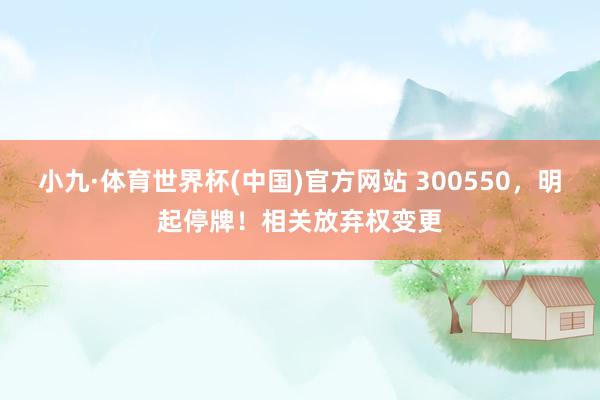 小九·体育世界杯(中国)官方网站 300550，明起停牌！相关放弃权变更