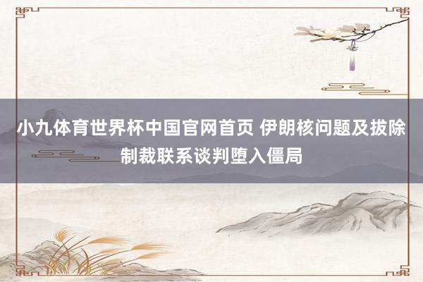 小九体育世界杯中国官网首页 伊朗核问题及拔除制裁联系谈判堕入僵局