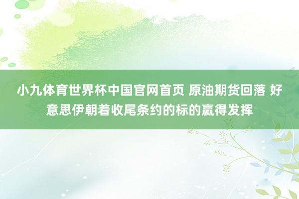 小九体育世界杯中国官网首页 原油期货回落 好意思伊朝着收尾条约的标的赢得发挥