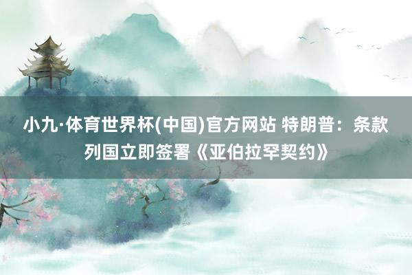 小九·体育世界杯(中国)官方网站 特朗普：条款列国立即签署《亚伯拉罕契约》