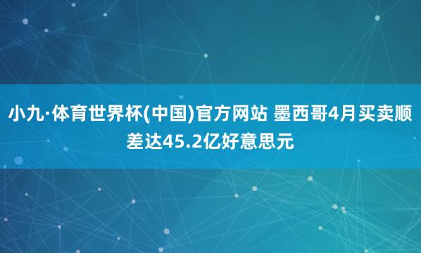 小九·体育世界杯(中国)官方网站 墨西哥4月买卖顺差达45.2亿好意思元