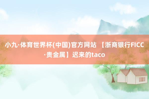 小九·体育世界杯(中国)官方网站 【浙商银行FICC·贵金属】迟来的taco