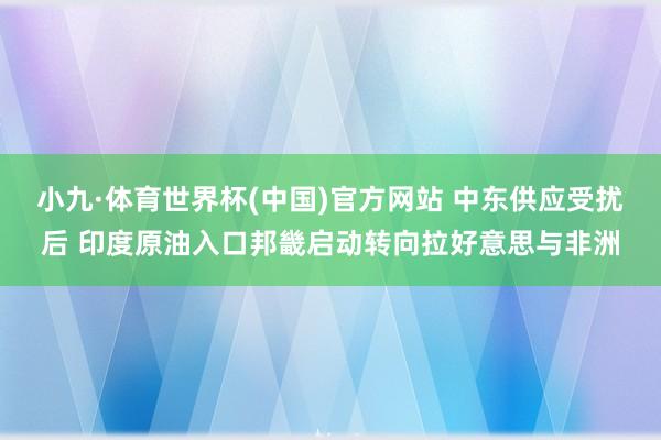 小九·体育世界杯(中国)官方网站 中东供应受扰后 印度原油入口邦畿启动转向拉好意思与非洲