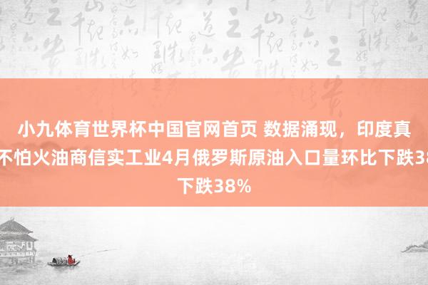小九体育世界杯中国官网首页 数据涌现，印度真金不怕火油商信实工业4月俄罗斯原油入口量环比下跌38%