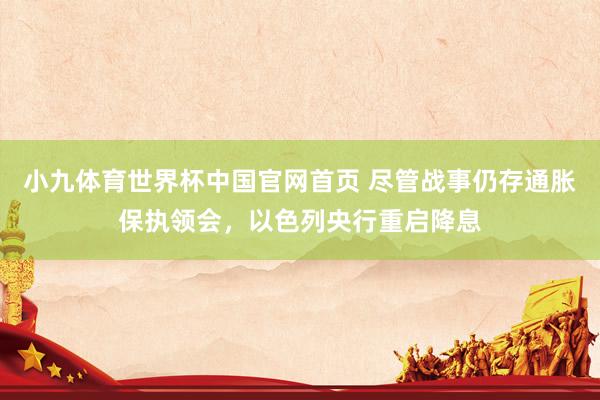 小九体育世界杯中国官网首页 尽管战事仍存通胀保执领会，以色列央行重启降息