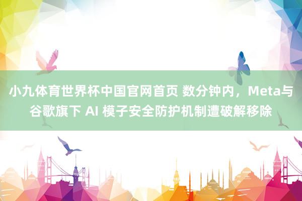 小九体育世界杯中国官网首页 数分钟内，Meta与谷歌旗下 AI 模子安全防护机制遭破解移除