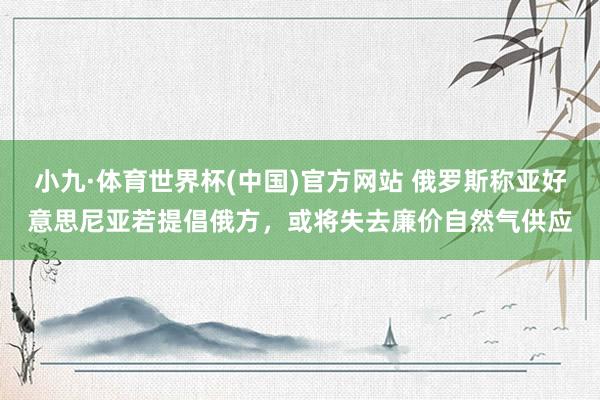 小九·体育世界杯(中国)官方网站 俄罗斯称亚好意思尼亚若提倡俄方，或将失去廉价自然气供应