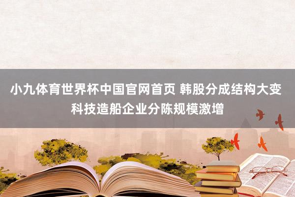 小九体育世界杯中国官网首页 韩股分成结构大变 科技造船企业分陈规模激增