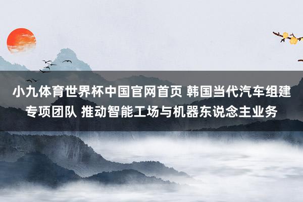 小九体育世界杯中国官网首页 韩国当代汽车组建专项团队 推动智能工场与机器东说念主业务