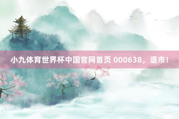 小九体育世界杯中国官网首页 000638，退市！
