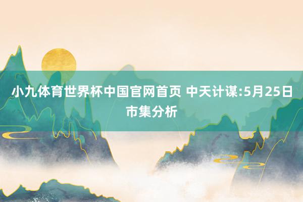 小九体育世界杯中国官网首页 中天计谋:5月25日市集分析