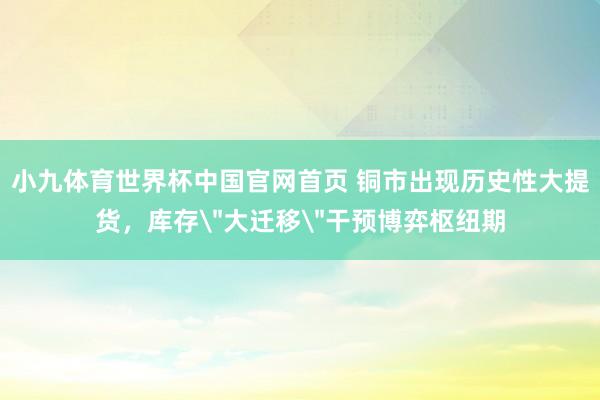 小九体育世界杯中国官网首页 铜市出现历史性大提货，库存