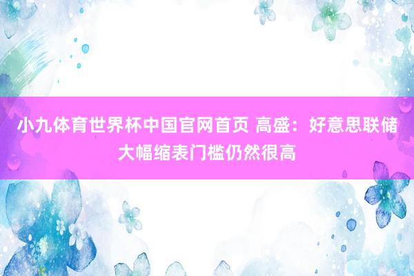 小九体育世界杯中国官网首页 高盛：好意思联储大幅缩表门槛仍然很高