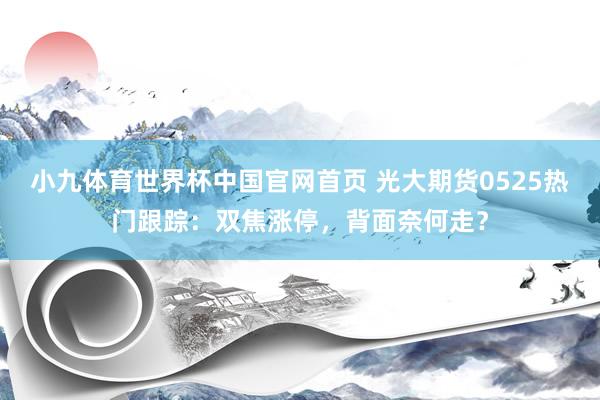 小九体育世界杯中国官网首页 光大期货0525热门跟踪：双焦涨停，背面奈何走？