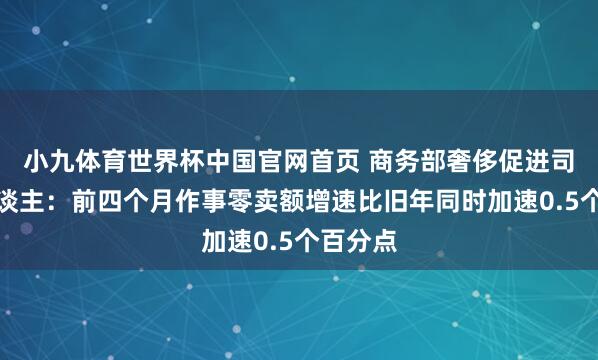 小九体育世界杯中国官网首页 商务部奢侈促进司认真东谈主：前四个月作事零卖额增速比旧年同时加速0.5个百分点