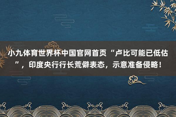 小九体育世界杯中国官网首页 “卢比可能已低估”，印度央行行长荒僻表态，示意准备侵略！