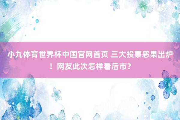 小九体育世界杯中国官网首页 三大投票恶果出炉！网友此次怎样看后市？