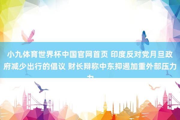 小九体育世界杯中国官网首页 印度反对党月旦政府减少出行的倡议 财长辩称中东抑遏加重外部压力