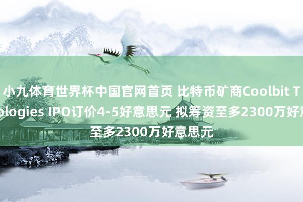 小九体育世界杯中国官网首页 比特币矿商Coolbit Technologies IPO订价4-5好意思元 拟筹资至多2300万好意思元