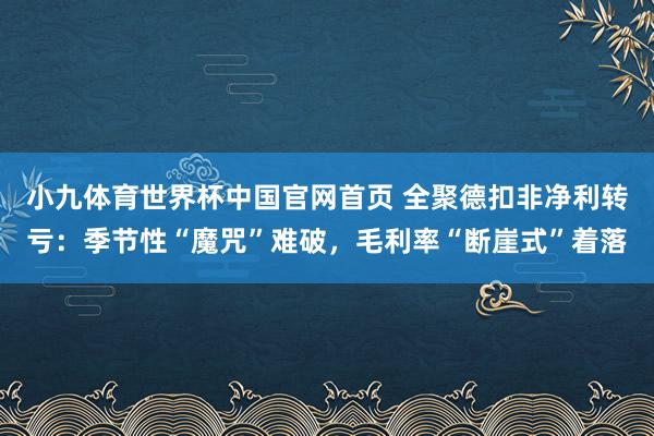 小九体育世界杯中国官网首页 全聚德扣非净利转亏：季节性“魔咒”难破，毛利率“断崖式”着落