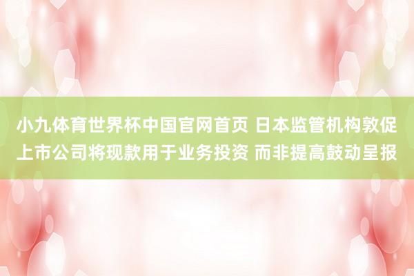 小九体育世界杯中国官网首页 日本监管机构敦促上市公司将现款用于业务投资 而非提高鼓动呈报