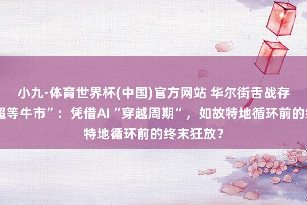 小九·体育世界杯(中国)官方网站 华尔街舌战存储芯片“超等牛市”：凭借AI“穿越周期”，如故特地循环前的终末狂放？