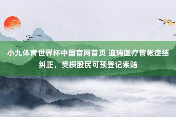 小九体育世界杯中国官网首页 迪瑞医疗管帐症结纠正，受损股民可预登记索赔