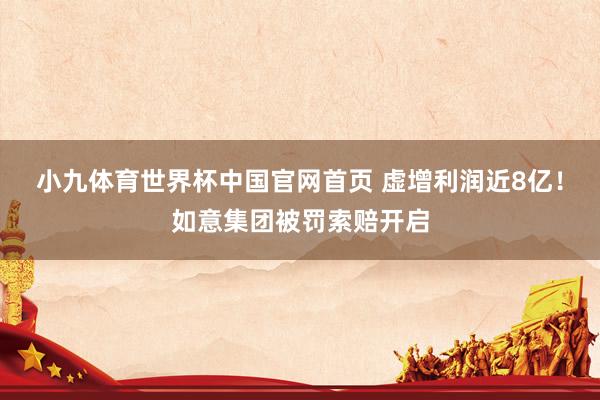 小九体育世界杯中国官网首页 虚增利润近8亿！如意集团被罚索赔开启