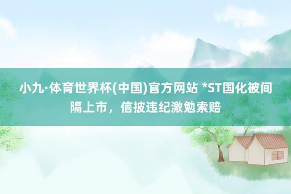 小九·体育世界杯(中国)官方网站 *ST国化被间隔上市，信披违纪激勉索赔