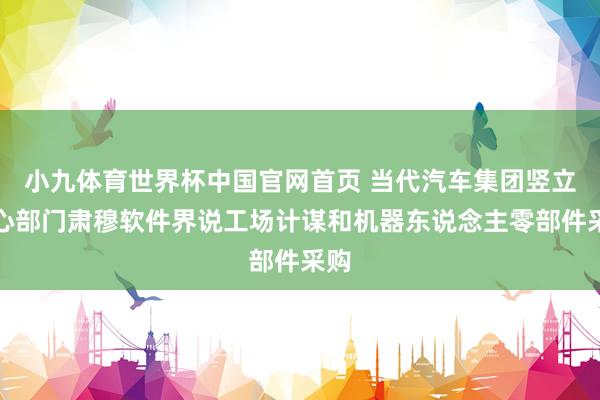 小九体育世界杯中国官网首页 当代汽车集团竖立成心部门肃穆软件界说工场计谋和机器东说念主零部件采购