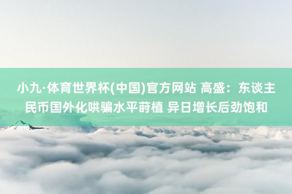 小九·体育世界杯(中国)官方网站 高盛：东谈主民币国外化哄骗水平莳植 异日增长后劲饱和