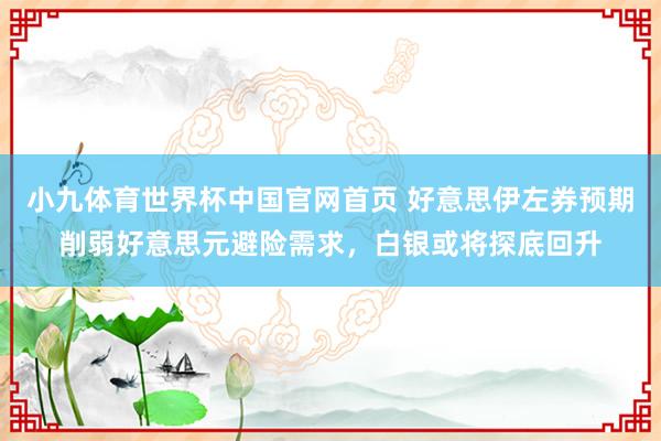 小九体育世界杯中国官网首页 好意思伊左券预期削弱好意思元避险需求，白银或将探底回升
