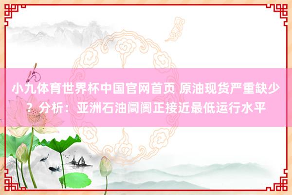 小九体育世界杯中国官网首页 原油现货严重缺少？分析：亚洲石油阛阓正接近最低运行水平
