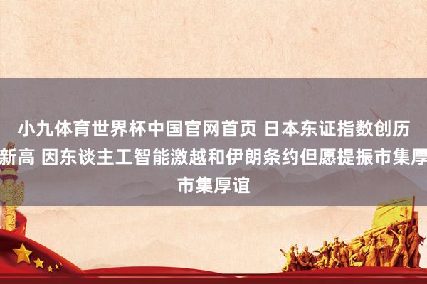 小九体育世界杯中国官网首页 日本东证指数创历史新高 因东谈主工智能激越和伊朗条约但愿提振市集厚谊