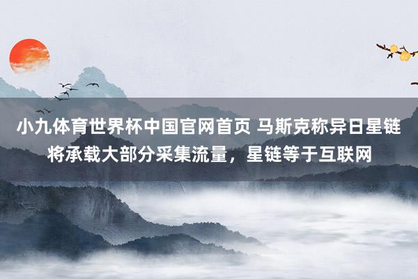 小九体育世界杯中国官网首页 马斯克称异日星链将承载大部分采集流量，星链等于互联网
