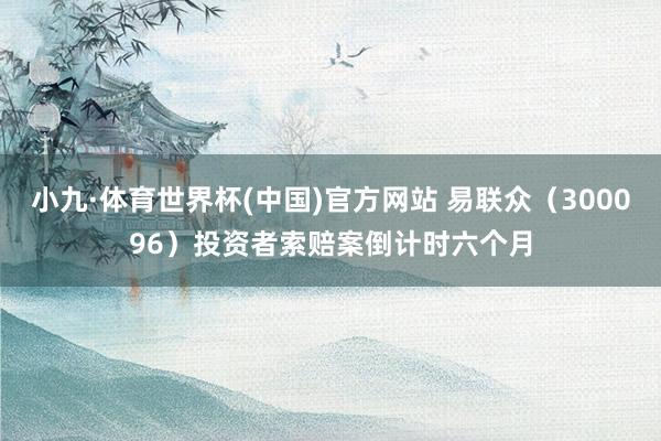 小九·体育世界杯(中国)官方网站 易联众（300096）投资者索赔案倒计时六个月